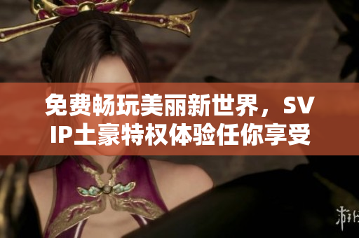 免费畅玩美丽新世界，SVIP土豪特权体验任你享受