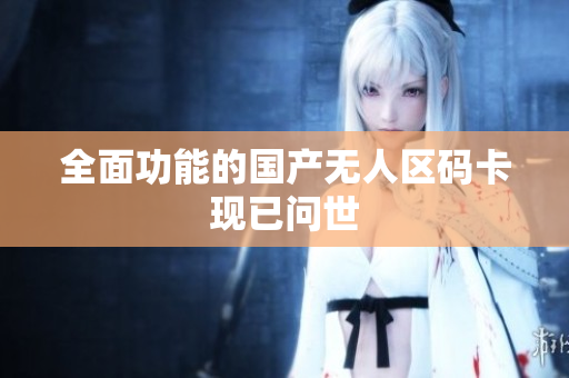 全面功能的国产无人区码卡现已问世