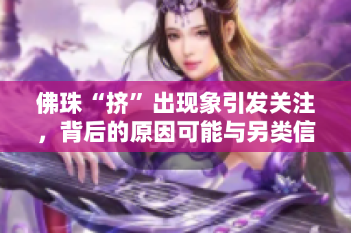 佛珠“挤”出现象引发关注，背后的原因可能与另类信仰有关