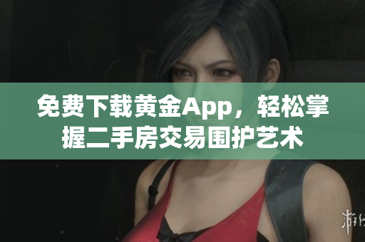 免费下载黄金App，轻松掌握二手房交易围护艺术