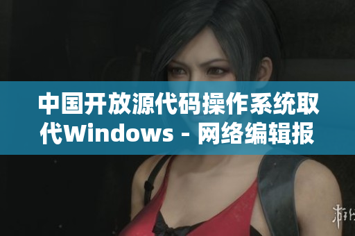 中国开放源代码操作系统取代Windows - 网络编辑报道