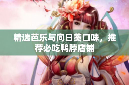 精选芭乐与向日葵口味，推荐必吃鸭脖店铺