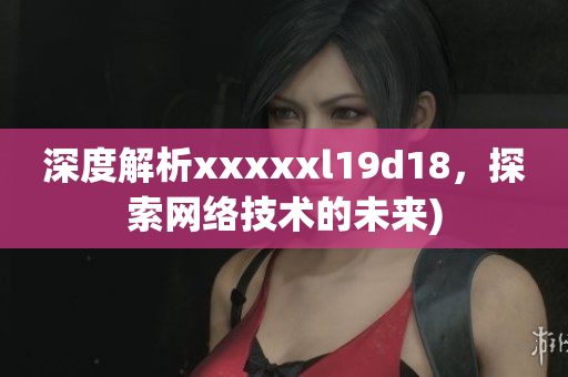 深度解析xxxxxl19d18，探索网络技术的未来)
