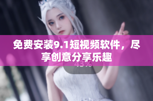 免费安装9.1短视频软件，尽享创意分享乐趣