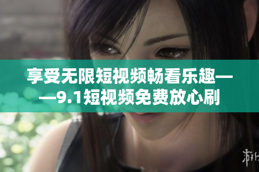 享受无限短视频畅看乐趣——9.1短视频免费放心刷