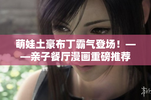 萌娃土豪布丁霸气登场！——亲子餐厅漫画重磅推荐