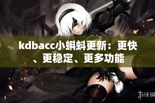 kdbacc小蝌蚪更新：更快、更稳定、更多功能