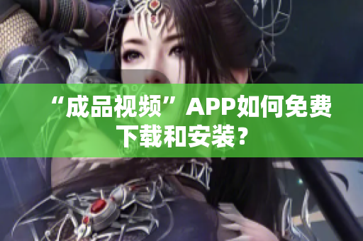 “成品视频”APP如何免费下载和安装？