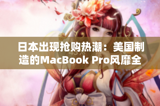 日本出现抢购热潮：美国制造的MacBook Pro风靡全国