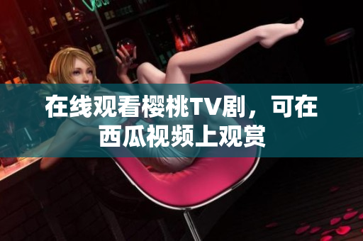 在线观看樱桃TV剧，可在西瓜视频上观赏