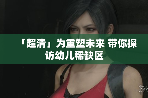 「超清」为重塑未来 带你探访幼儿稀缺区