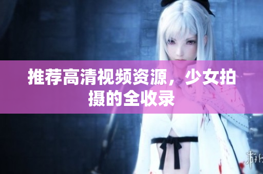 推荐高清视频资源，少女拍摄的全收录