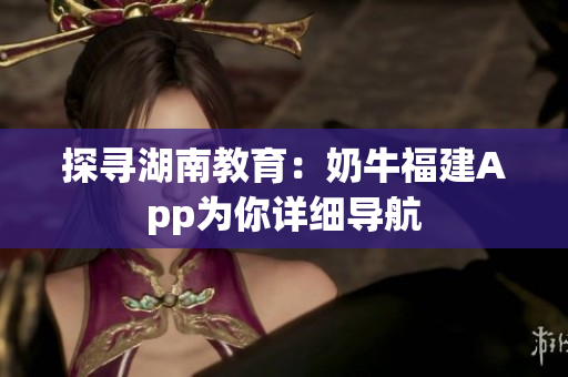 探寻湖南教育：奶牛福建App为你详细导航