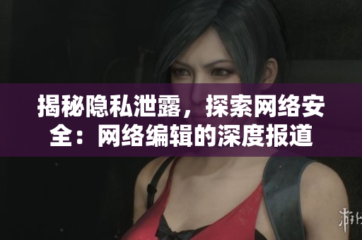 揭秘隐私泄露，探索网络安全：网络编辑的深度报道
