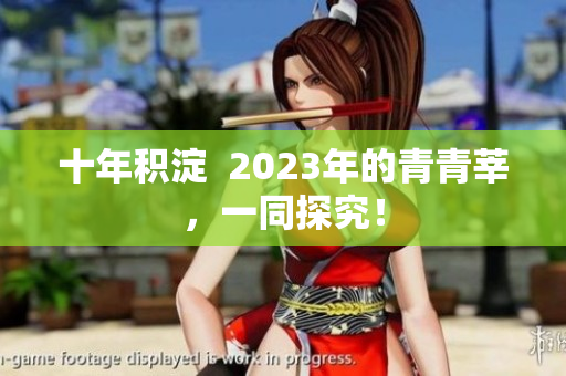 十年积淀  2023年的青青莘，一同探究！