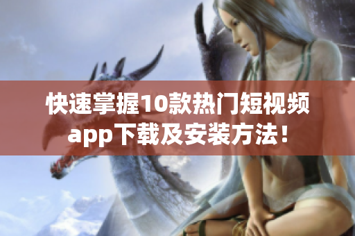 快速掌握10款热门短视频app下载及安装方法！