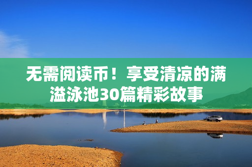 无需阅读币！享受清凉的满溢泳池30篇精彩故事