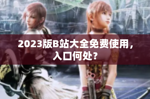 2023版B站大全免费使用，入口何处？