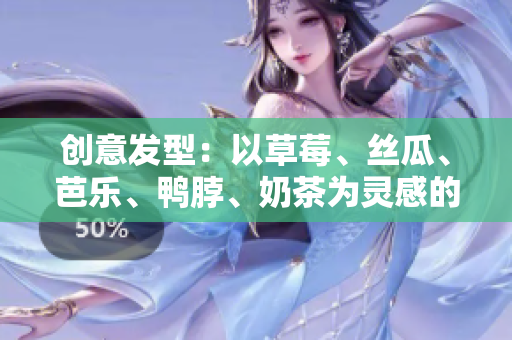 创意发型：以草莓、丝瓜、芭乐、鸭脖、奶茶为灵感的时尚造型