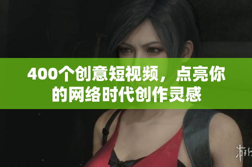 400个创意短视频，点亮你的网络时代创作灵感