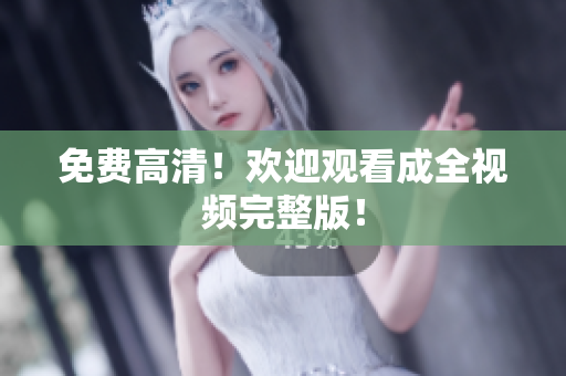 免费高清！欢迎观看成全视频完整版！