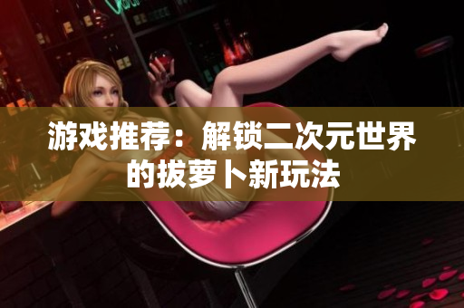 游戏推荐：解锁二次元世界的拔萝卜新玩法
