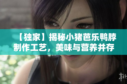 【独家】揭秘小猪芭乐鸭脖制作工艺，美味与营养并存！