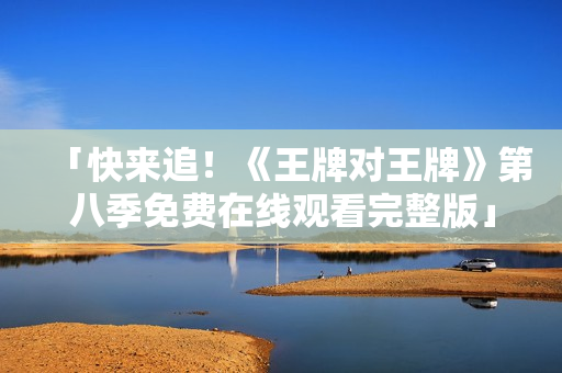 「快来追！《王牌对王牌》第八季免费在线观看完整版」