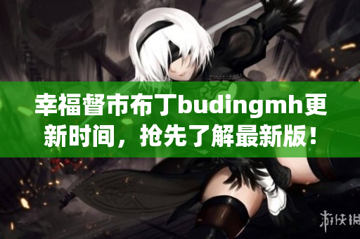 幸福督市布丁budingmh更新时间，抢先了解最新版！