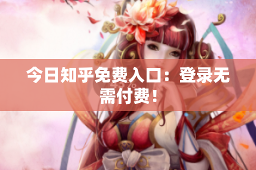 今日知乎免费入口：登录无需付费！