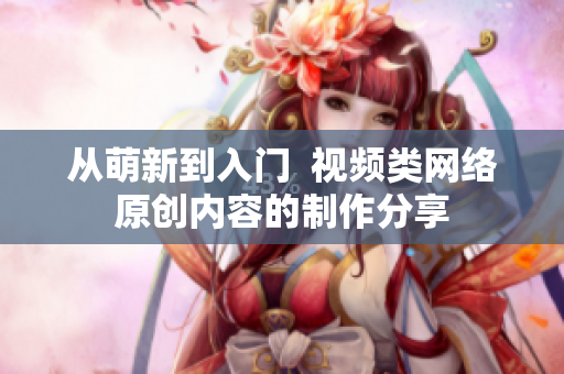 从萌新到入门  视频类网络原创内容的制作分享