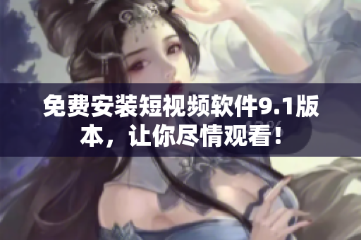 免费安装短视频软件9.1版本，让你尽情观看！