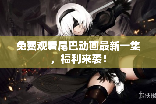 免费观看尾巴动画最新一集，福利来袭！