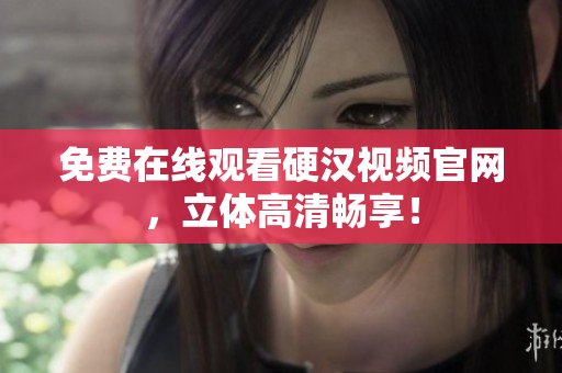 免费在线观看硬汉视频官网，立体高清畅享！