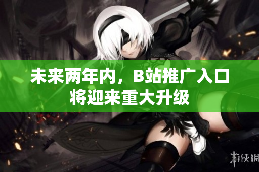 未来两年内，B站推广入口将迎来重大升级