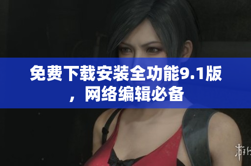 免费下载安装全功能9.1版，网络编辑必备