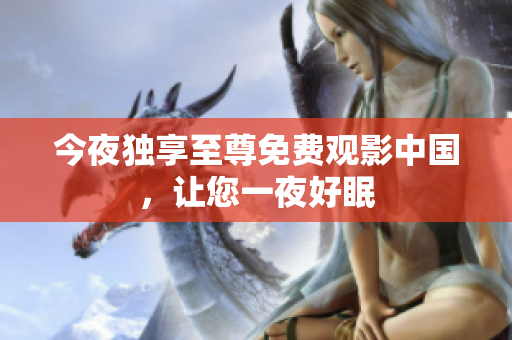 今夜独享至尊免费观影中国，让您一夜好眠