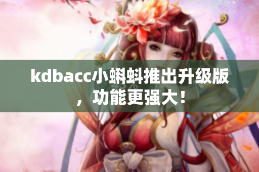kdbacc小蝌蚪推出升级版，功能更强大！