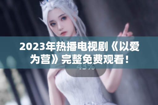 2023年热播电视剧《以爱为营》完整免费观看！
