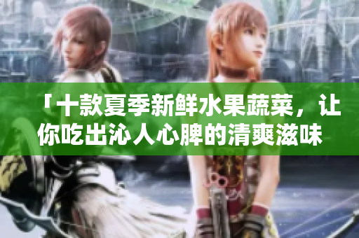 「十款夏季新鲜水果蔬菜，让你吃出沁人心脾的清爽滋味」