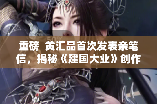 重磅  黄汇品首次发表亲笔信，揭秘《建国大业》创作过程