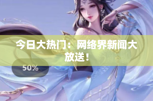 今日大热门：网络界新闻大放送！