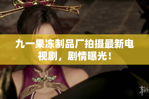 九一果冻制品厂拍摄最新电视剧，剧情曝光！