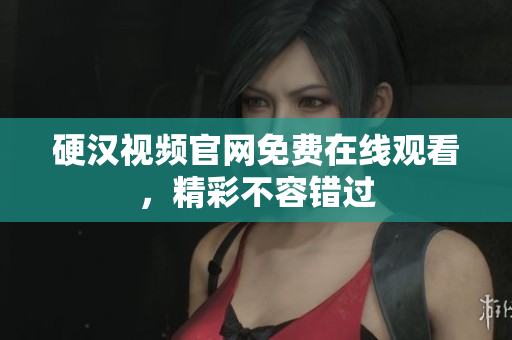硬汉视频官网免费在线观看，精彩不容错过