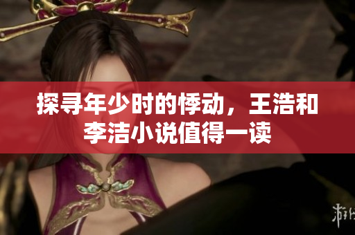 探寻年少时的悸动，王浩和李洁小说值得一读