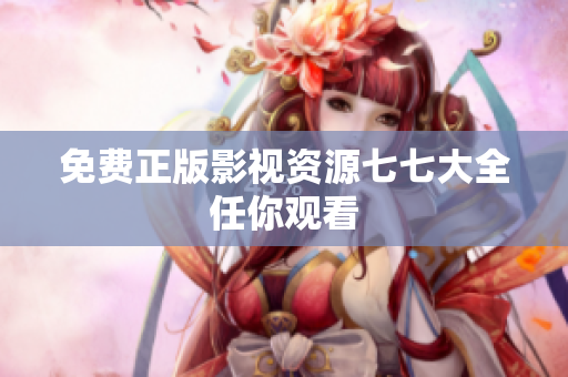 免费正版影视资源七七大全任你观看