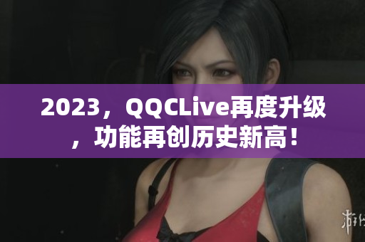 2023，QQCLive再度升级，功能再创历史新高！