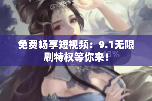 免费畅享短视频：9.1无限刷特权等你来！