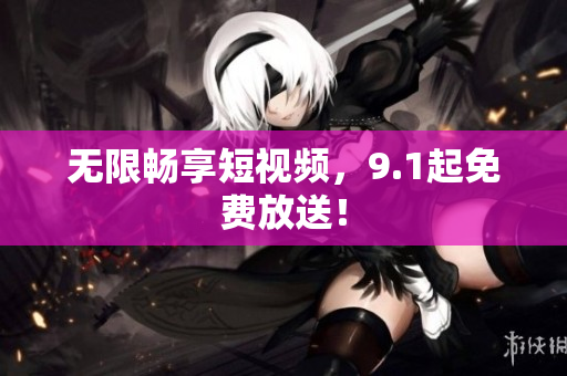 无限畅享短视频，9.1起免费放送！