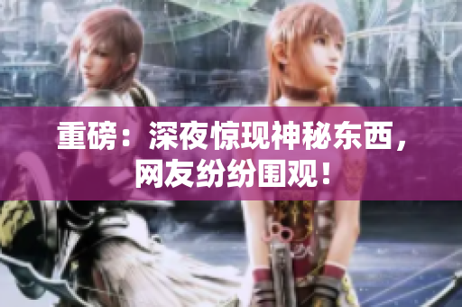 重磅：深夜惊现神秘东西，网友纷纷围观！